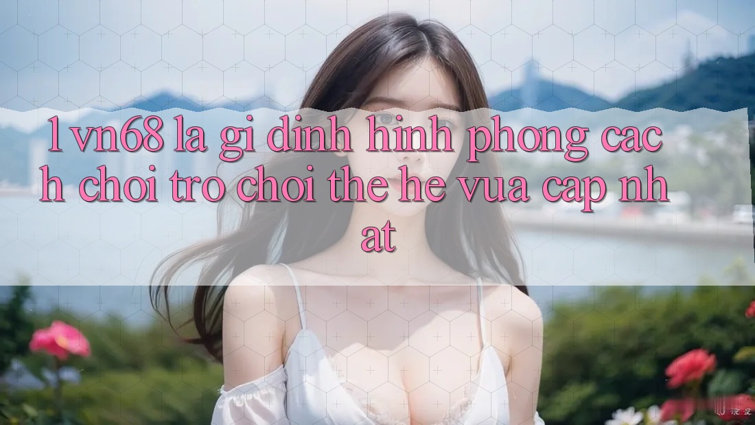 1. vn68 Là Gì? Định Hình Phong Cách Chơi Trò chơi Thế Hệ Vừa cập nhật