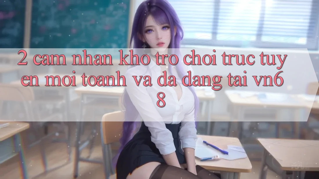 2. Cảm nhận Kho Trò chơi trực tuyến Mới toanh Và Đa Dạng Tại vn68 2. Cảm nhận Kho Trò chơi trực tuyến Mới toanh Và Đa Dạng Tại vn68