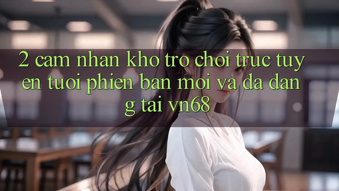 2. Cảm nhận Kho Trò chơi trực tuyến Tươi phiên bản mới Và Đa Dạng Tại vn68