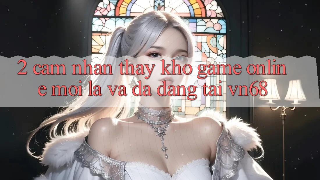 2. Cảm nhận thấy Kho Game Online Mới Lạ Và Đa Dạng Tại vn68