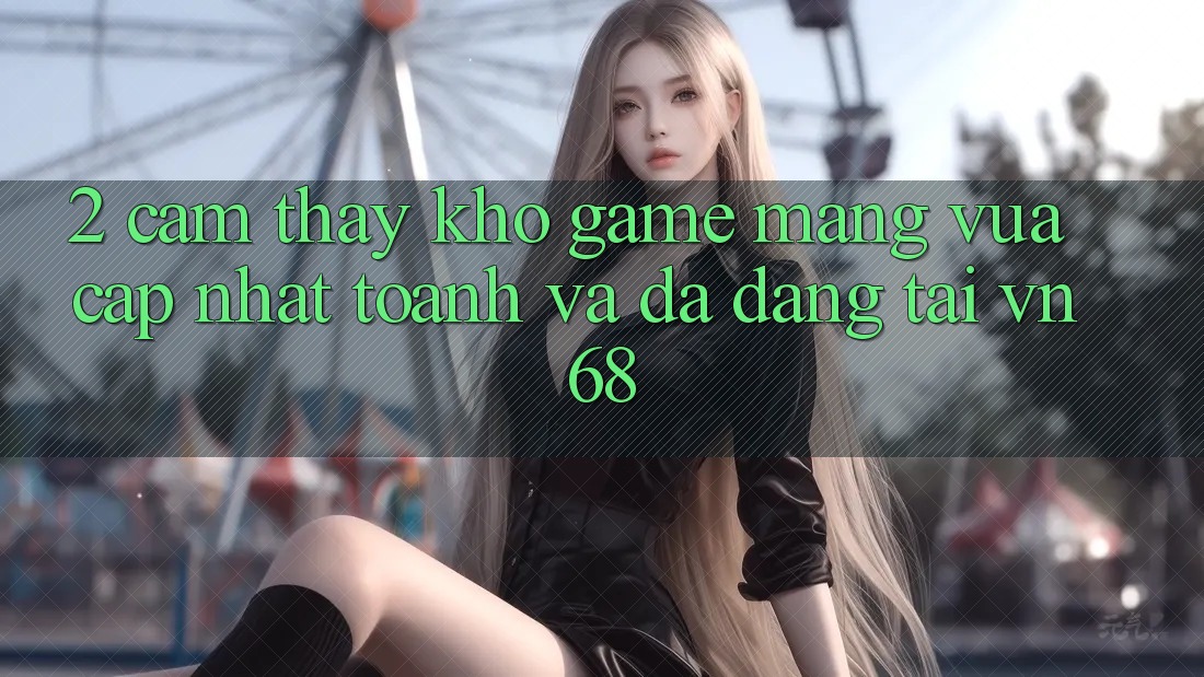 2. Cảm thấy Kho Game mạng Vừa cập nhật toanh Và Đa Dạng Tại vn68