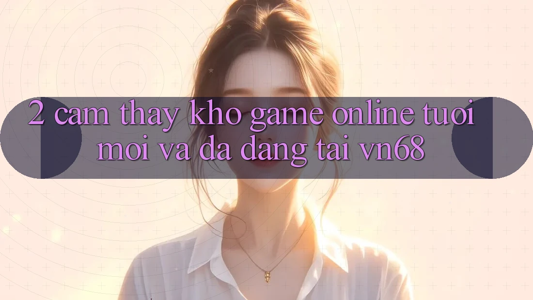 2. Cảm thấy Kho Game Online Tươi mới Và Đa Dạng Tại vn68 2. Cảm thấy Kho Game Online Tươi mới Và Đa Dạng Tại vn68