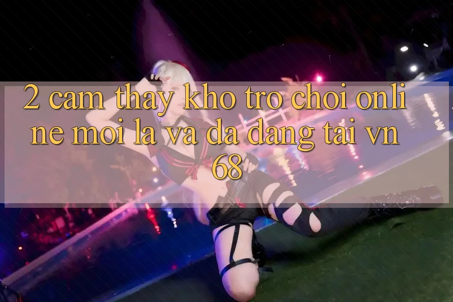 2. Cảm thấy Kho Trò chơi Online Mới lạ Và Đa Dạng Tại vn68 2. Cảm thấy Kho Trò chơi Online Mới lạ Và Đa Dạng Tại vn68