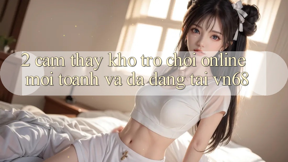 2. Cảm thấy Kho Trò chơi Online Mới toanh Và Đa Dạng Tại vn68