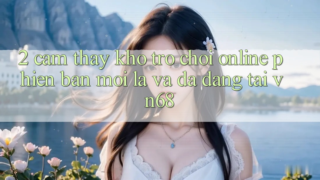 2. Cảm thấy Kho Trò chơi Online Phiên bản mới Lạ Và Đa Dạng Tại vn68 2. Cảm thấy Kho Trò chơi Online Phiên bản mới Lạ Và Đa Dạng Tại vn68