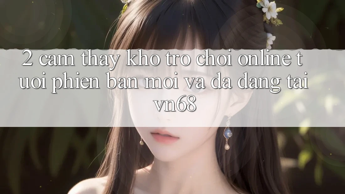 2. Cảm thấy Kho Trò chơi Online Tươi phiên bản mới Và Đa Dạng Tại vn68