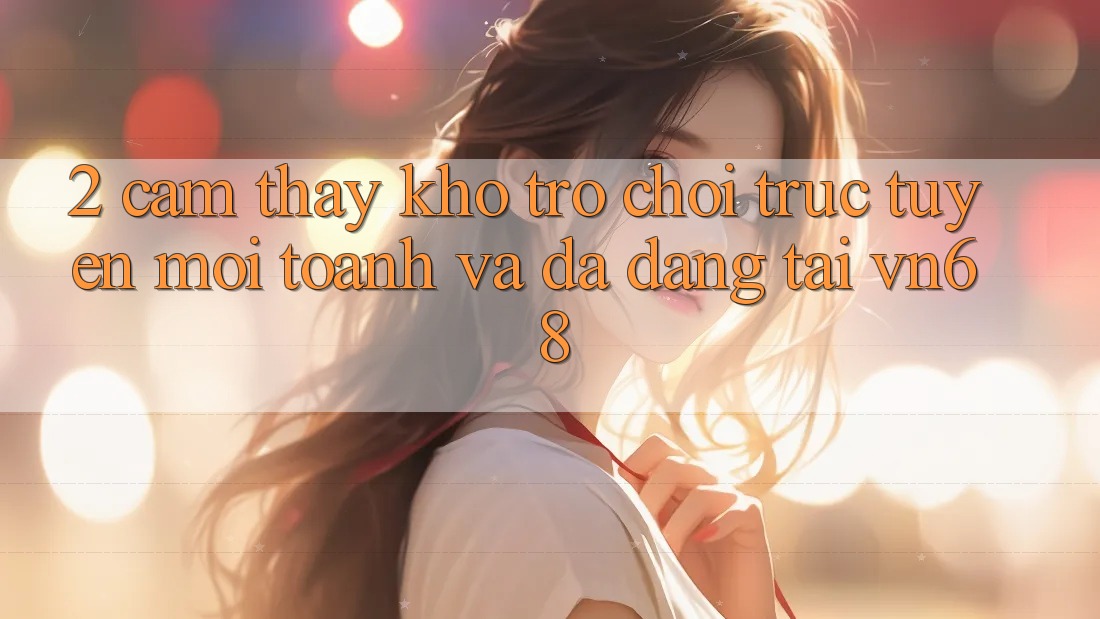 2. Cảm thấy Kho Trò chơi trực tuyến Mới toanh Và Đa Dạng Tại vn68 2. Cảm thấy Kho Trò chơi trực tuyến Mới toanh Và Đa Dạng Tại vn68