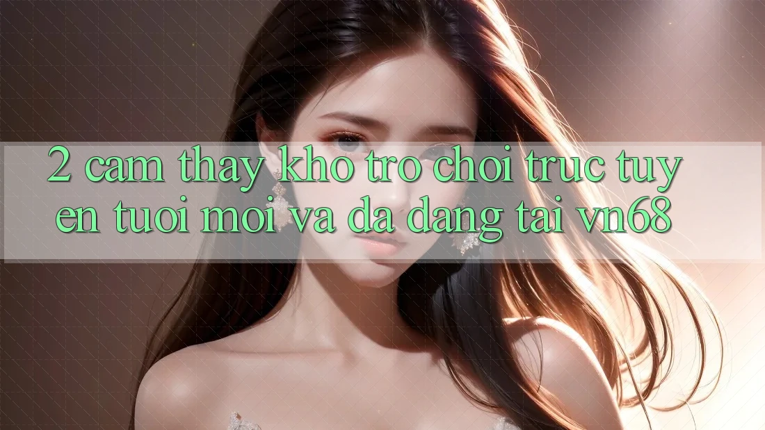 2. Cảm thấy Kho Trò chơi trực tuyến Tươi mới Và Đa Dạng Tại vn68