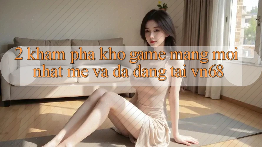 2. Khám phá Kho Game mạng Mới nhất mẻ Và Đa Dạng Tại vn68