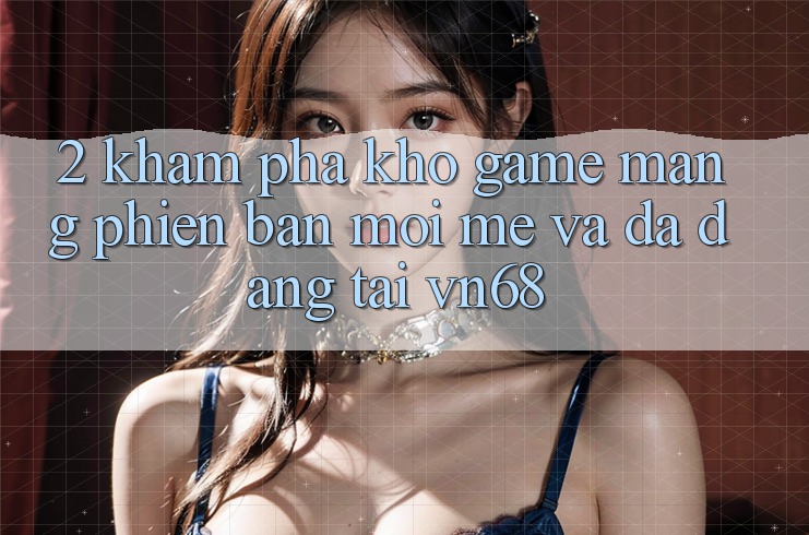 2. Khám Phá Kho Game mạng Phiên bản mới mẻ Và Đa Dạng Tại vn68
