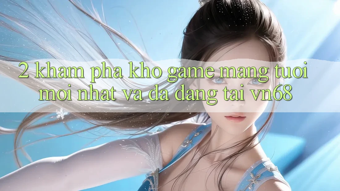 2. Khám Phá Kho Game mạng Tươi mới nhất Và Đa Dạng Tại vn68 2. Khám Phá Kho Game mạng Tươi mới nhất Và Đa Dạng Tại vn68