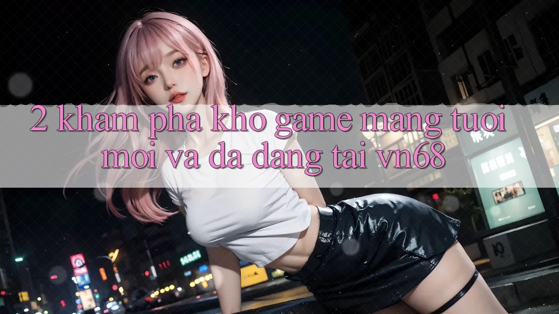 2. Khám Phá Kho Game mạng Tươi mới Và Đa Dạng Tại vn68