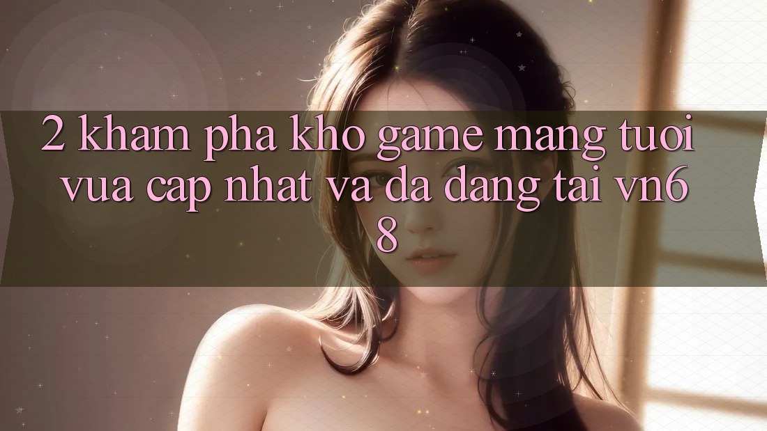 2. Khám Phá Kho Game mạng Tươi vừa cập nhật Và Đa Dạng Tại vn68 2. Khám Phá Kho Game mạng Tươi vừa cập nhật Và Đa Dạng Tại vn68