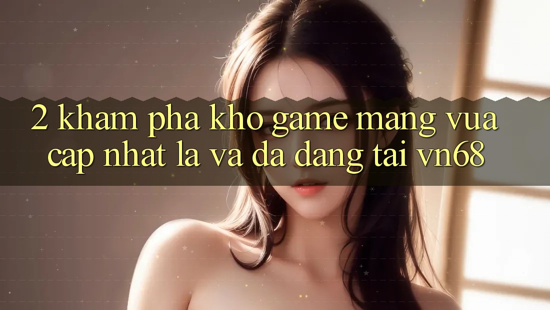 2. Khám Phá Kho Game mạng Vừa cập nhật Lạ Và Đa Dạng Tại vn68 2. Khám Phá Kho Game mạng Vừa cập nhật Lạ Và Đa Dạng Tại vn68