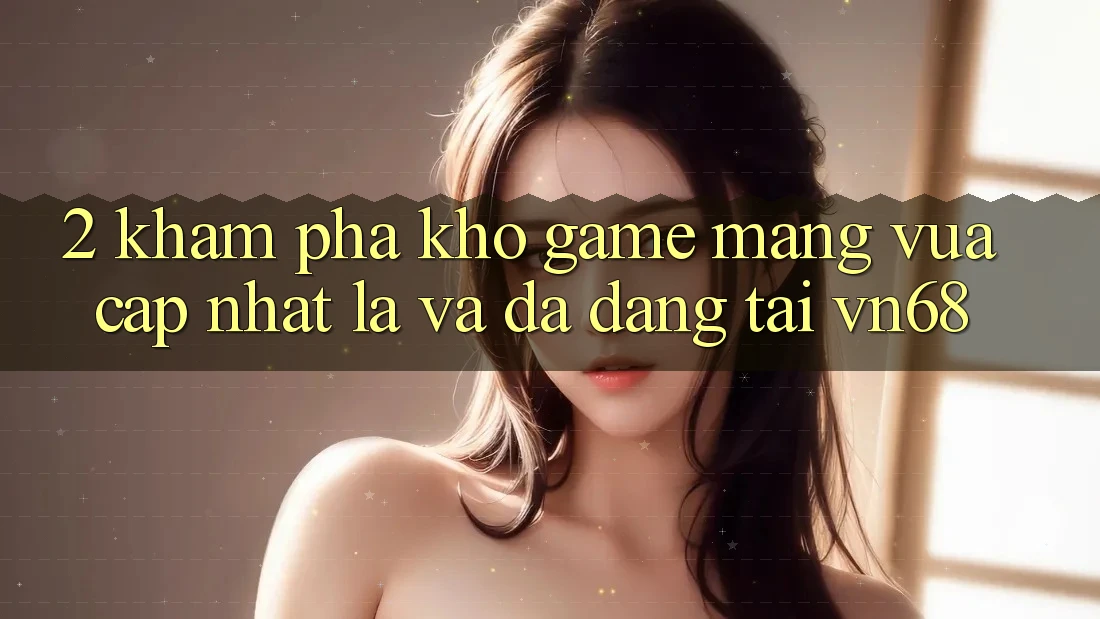 2. Khám Phá Kho Game mạng Vừa cập nhật Lạ Và Đa Dạng Tại vn68 2. Khám Phá Kho Game mạng Vừa cập nhật Lạ Và Đa Dạng Tại vn68