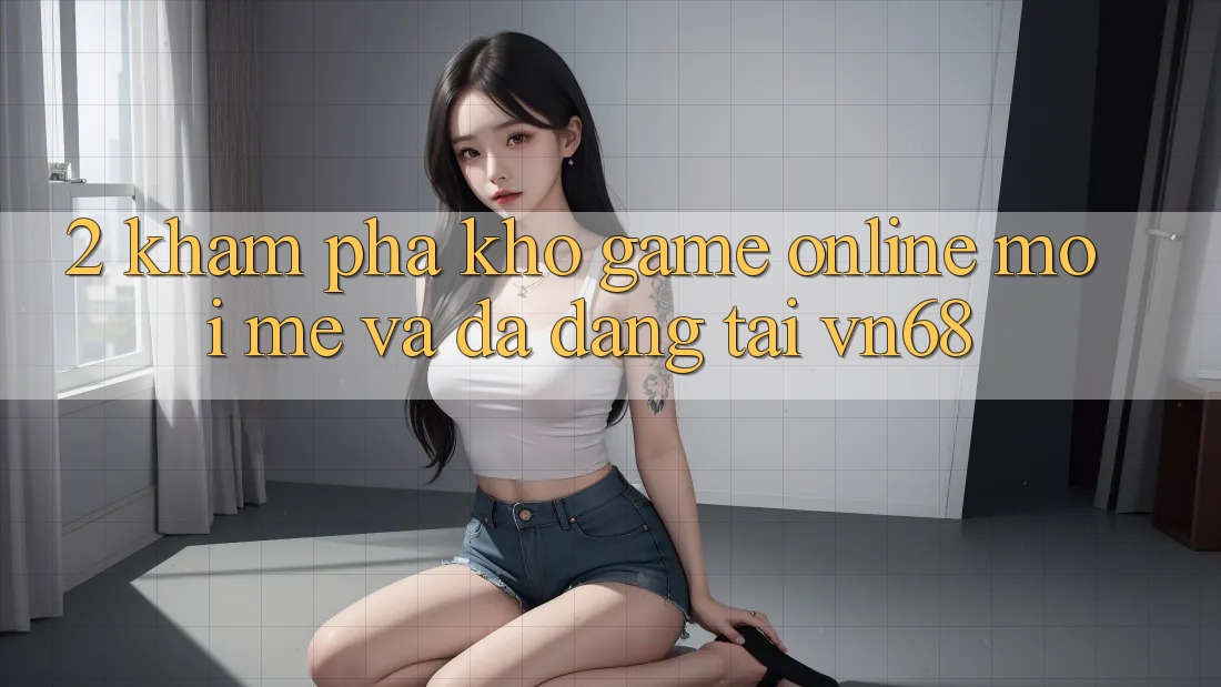 2. Khám Phá Kho Game Online Mới mẻ Và Đa Dạng Tại vn68
