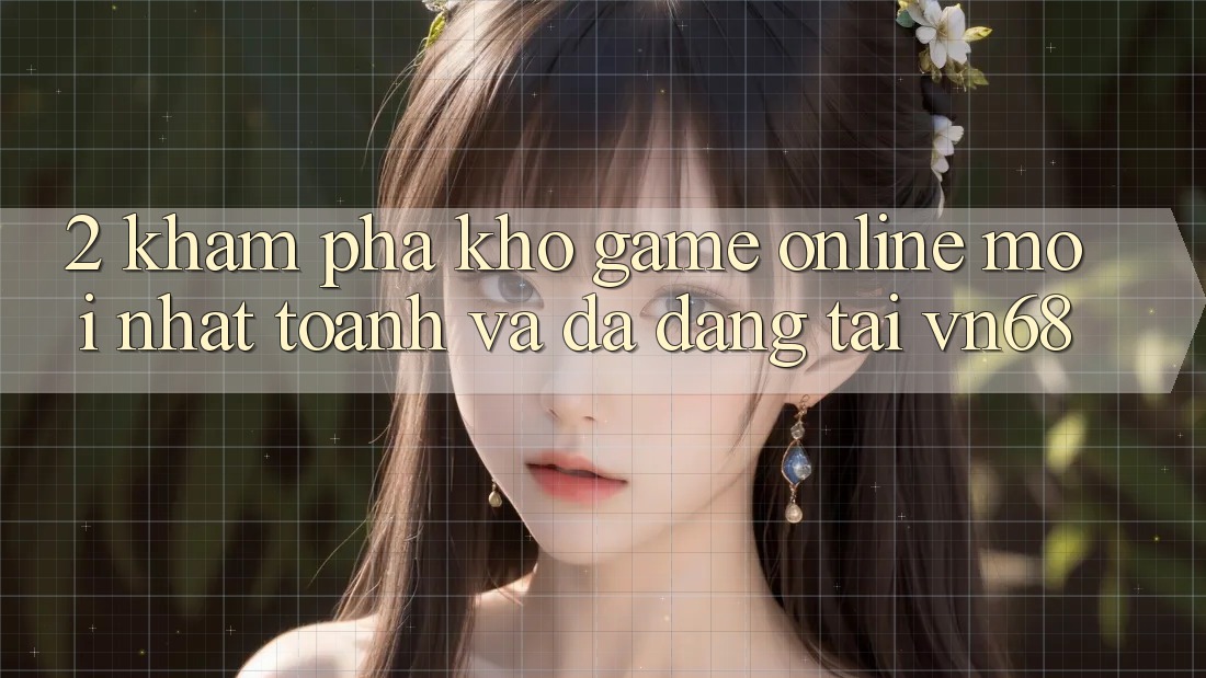2. Khám Phá Kho Game Online Mới nhất toanh Và Đa Dạng Tại vn68
