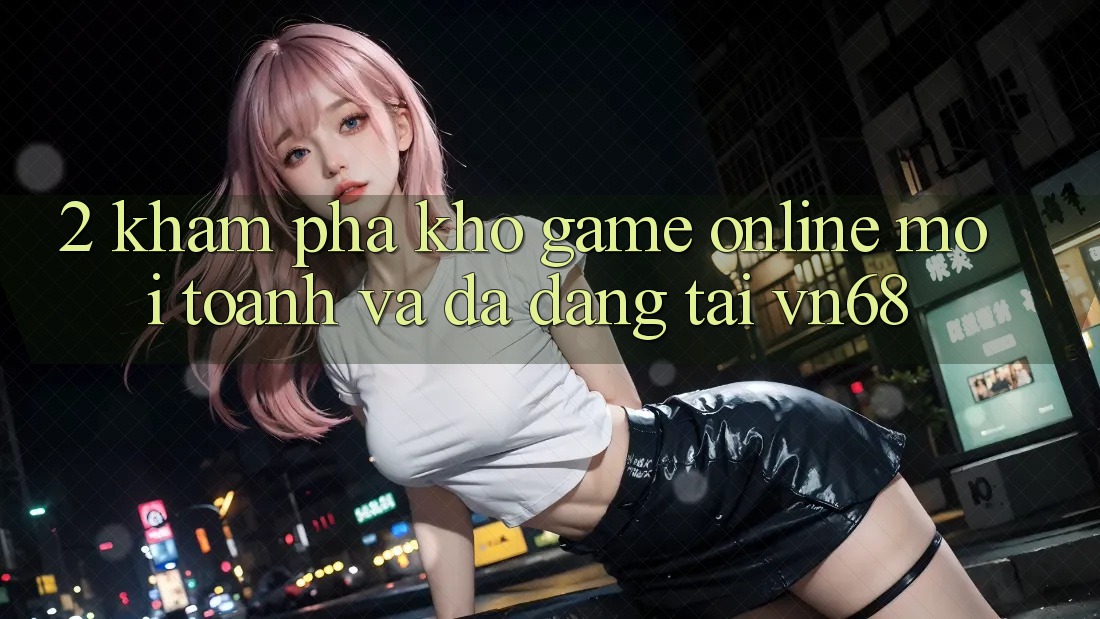2. Khám Phá Kho Game Online Mới toanh Và Đa Dạng Tại vn68