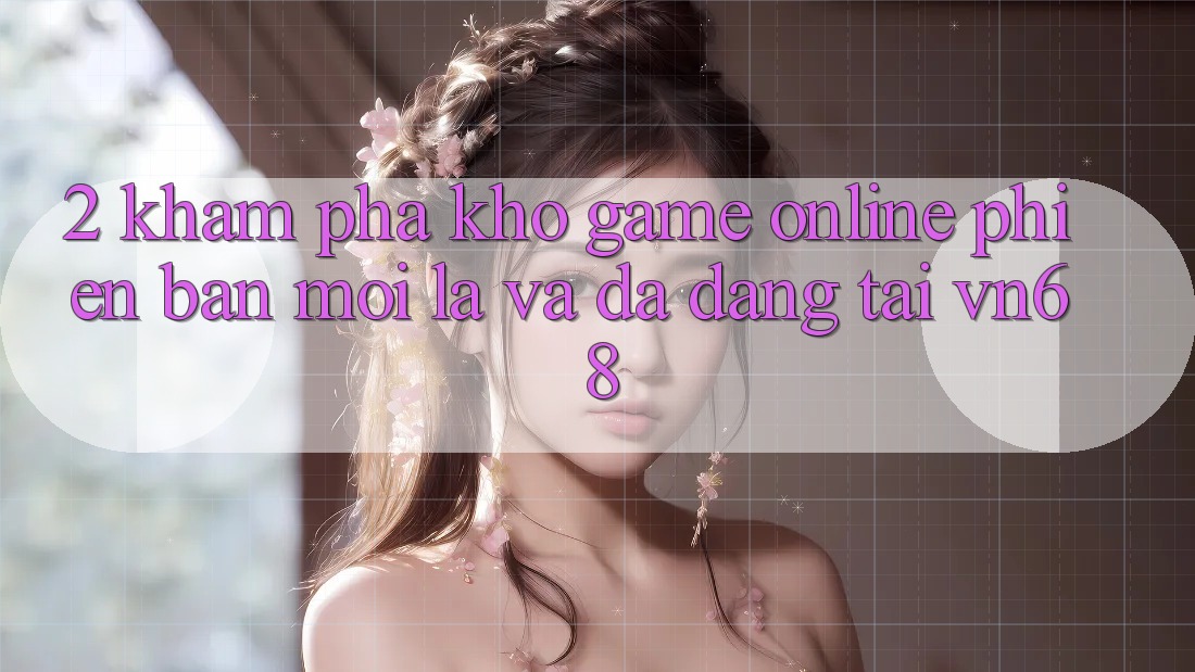 2. Khám Phá Kho Game Online Phiên bản mới lạ Và Đa Dạng Tại vn68