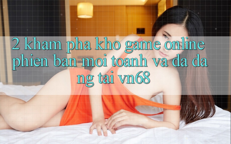 2. Khám Phá Kho Game Online Phiên bản mới toanh Và Đa Dạng Tại vn68 2. Khám Phá Kho Game Online Phiên bản mới toanh Và Đa Dạng Tại vn68