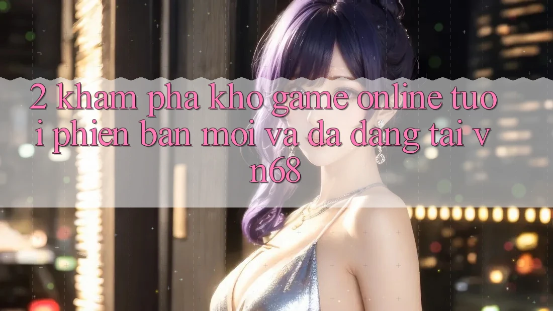 2. Khám Phá Kho Game Online Tươi phiên bản mới Và Đa Dạng Tại vn68 2. Khám Phá Kho Game Online Tươi phiên bản mới Và Đa Dạng Tại vn68