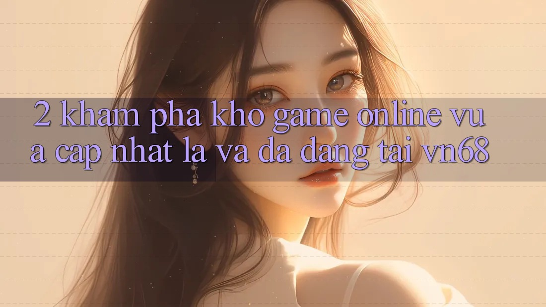 2. Khám Phá Kho Game Online Vừa cập nhật Lạ Và Đa Dạng Tại vn68 2. Khám Phá Kho Game Online Vừa cập nhật Lạ Và Đa Dạng Tại vn68