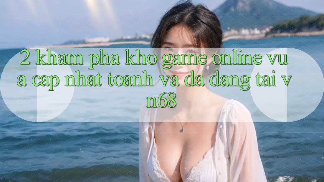 2. Khám Phá Kho Game Online Vừa cập nhật toanh Và Đa Dạng Tại vn68