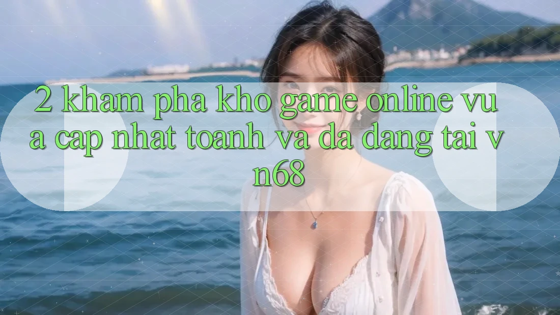 2. Khám Phá Kho Game Online Vừa cập nhật toanh Và Đa Dạng Tại vn68 2. Khám Phá Kho Game Online Vừa cập nhật toanh Và Đa Dạng Tại vn68