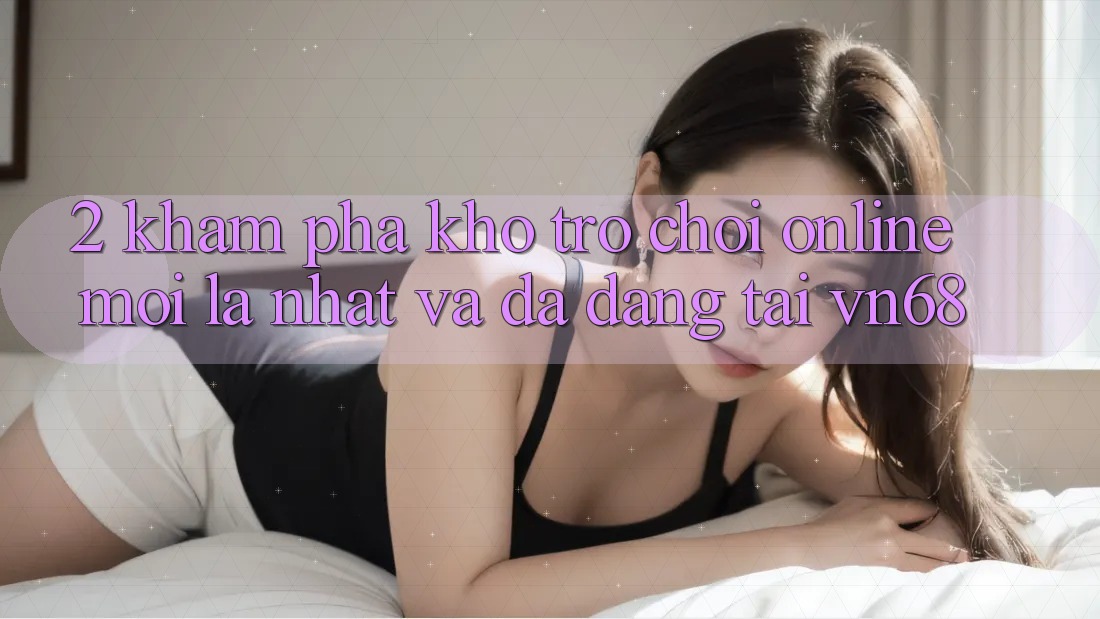 2. Khám Phá Kho Trò chơi Online Mới lạ nhất Và Đa Dạng Tại vn68 2. Khám Phá Kho Trò chơi Online Mới lạ nhất Và Đa Dạng Tại vn68