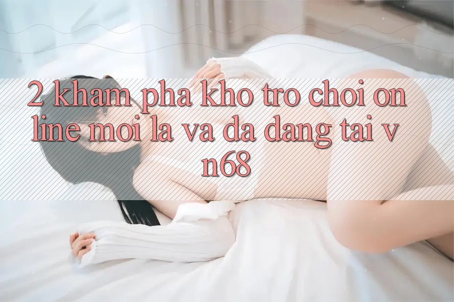 2. Khám Phá Kho Trò chơi Online Mới Lạ Và Đa Dạng Tại vn68