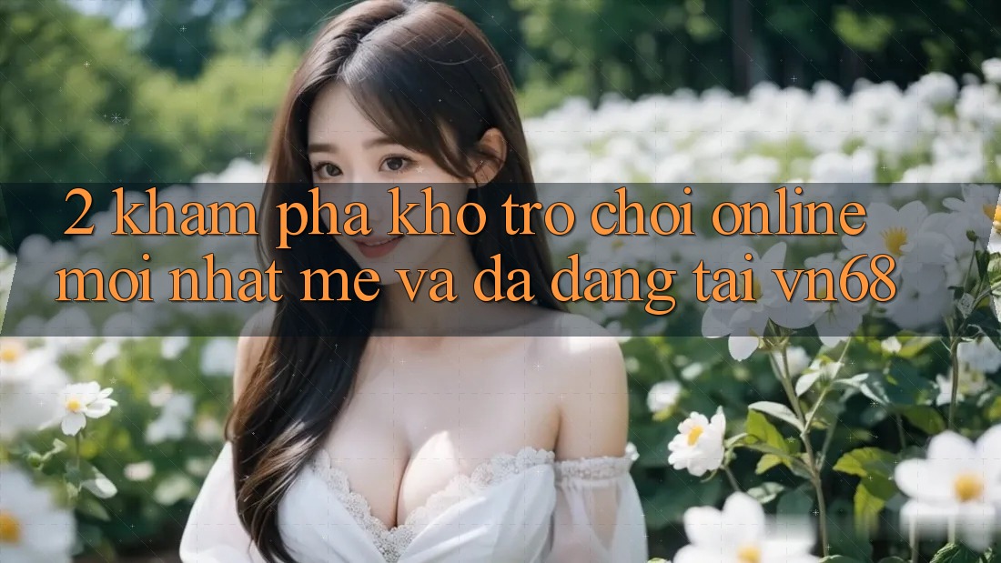 2. Khám Phá Kho Trò chơi Online Mới nhất mẻ Và Đa Dạng Tại vn68
