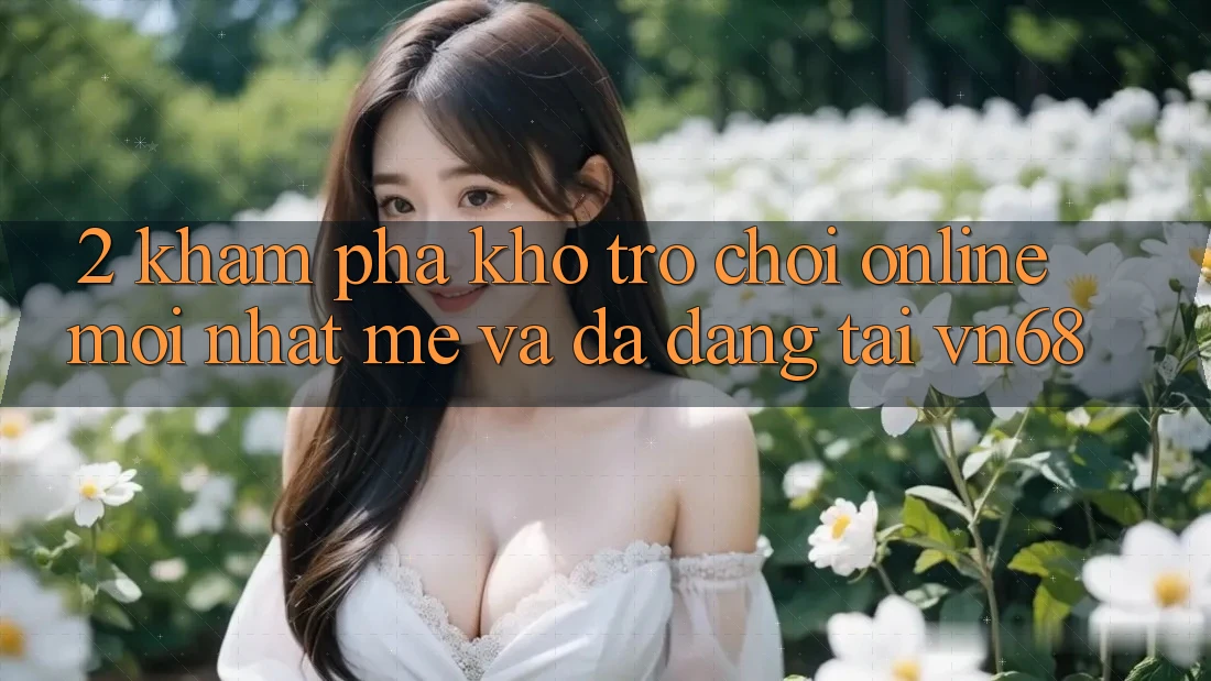2. Khám Phá Kho Trò chơi Online Mới nhất mẻ Và Đa Dạng Tại vn68