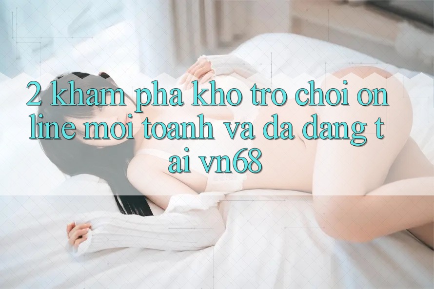 2. Khám Phá Kho Trò chơi Online Mới toanh Và Đa Dạng Tại vn68