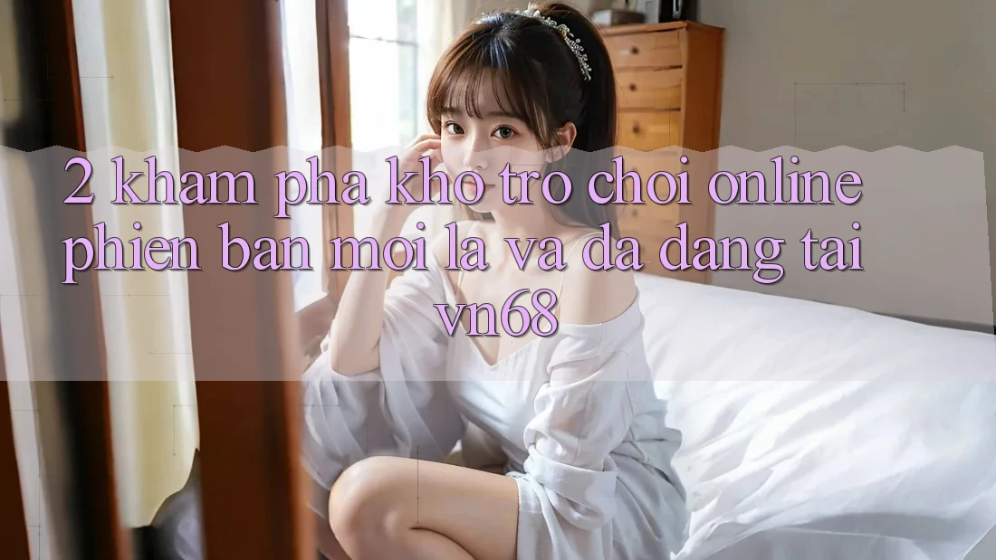 2. Khám Phá Kho Trò chơi Online Phiên bản mới Lạ Và Đa Dạng Tại vn68