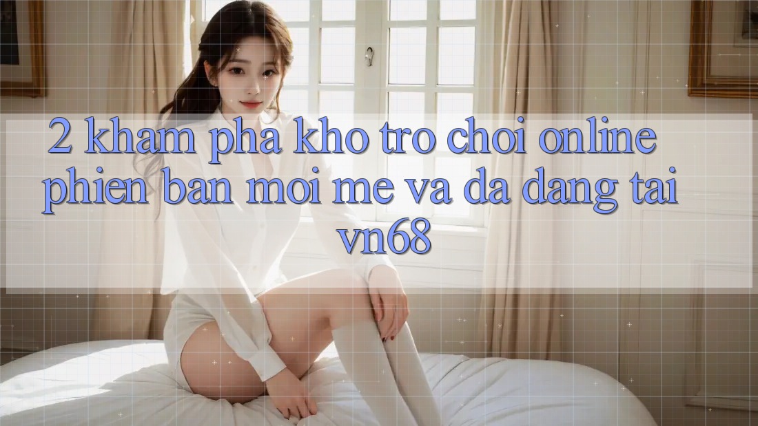 2. Khám Phá Kho Trò chơi Online Phiên bản mới mẻ Và Đa Dạng Tại vn68 2. Khám Phá Kho Trò chơi Online Phiên bản mới mẻ Và Đa Dạng Tại vn68