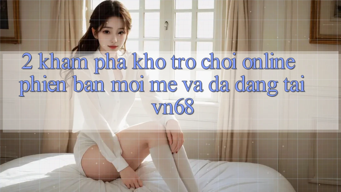 2. Khám phá Kho Trò chơi Online Phiên bản mới mẻ Và Đa Dạng Tại vn68