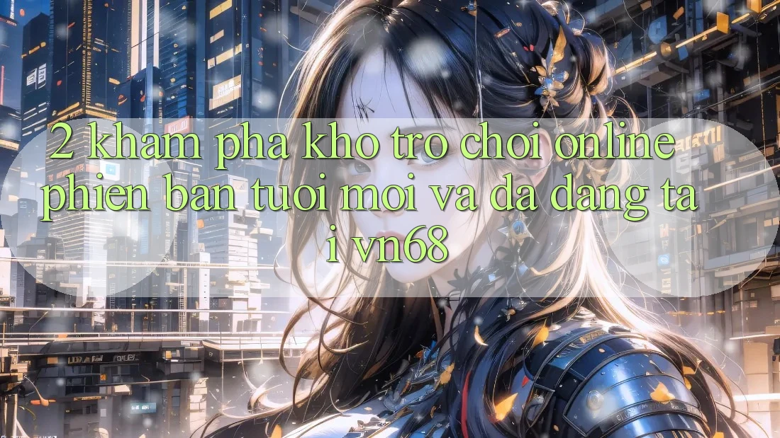 2. Khám Phá Kho Trò chơi Online Phiên bản tươi mới Và Đa Dạng Tại vn68