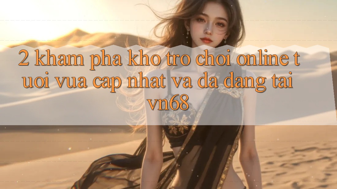 2. Khám Phá Kho Trò chơi Online Tươi vừa cập nhật Và Đa Dạng Tại vn68