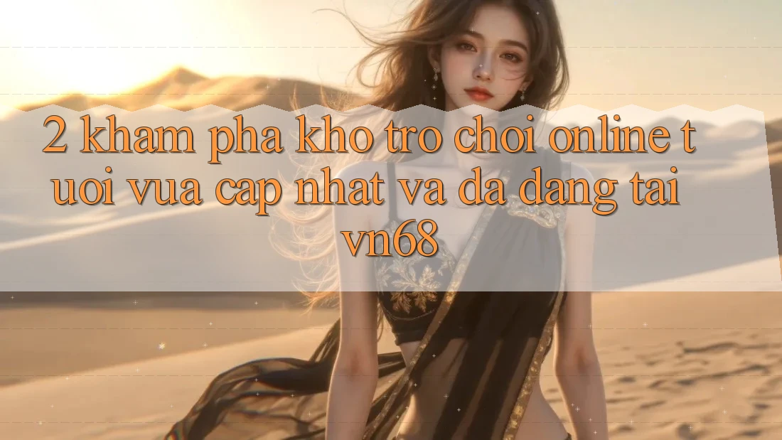 2. Khám Phá Kho Trò chơi Online Tươi vừa cập nhật Và Đa Dạng Tại vn68