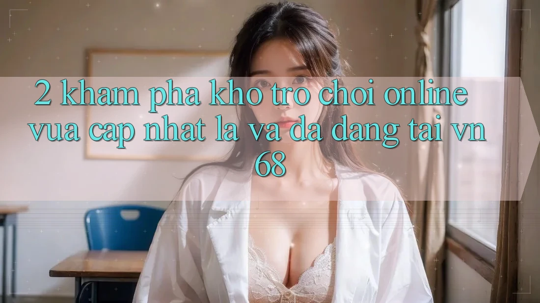 2. Khám Phá Kho Trò chơi Online Vừa cập nhật Lạ Và Đa Dạng Tại vn68