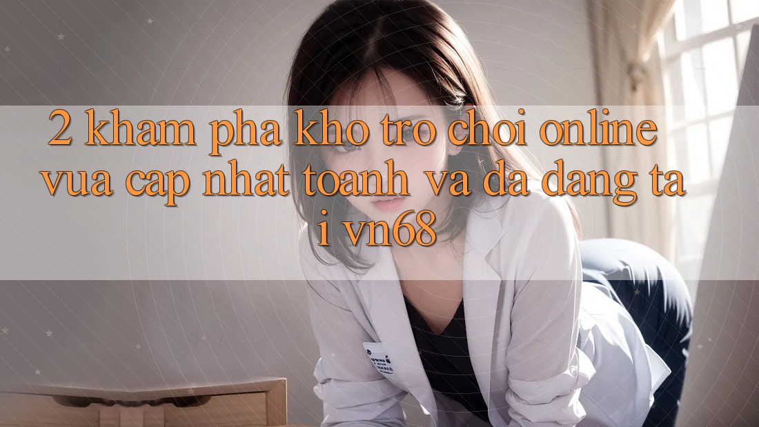 2. Khám Phá Kho Trò chơi Online Vừa cập nhật toanh Và Đa Dạng Tại vn68