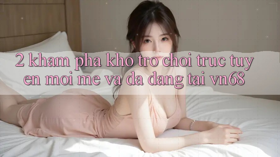 2. Khám Phá Kho Trò chơi trực tuyến Mới mẻ Và Đa Dạng Tại vn68