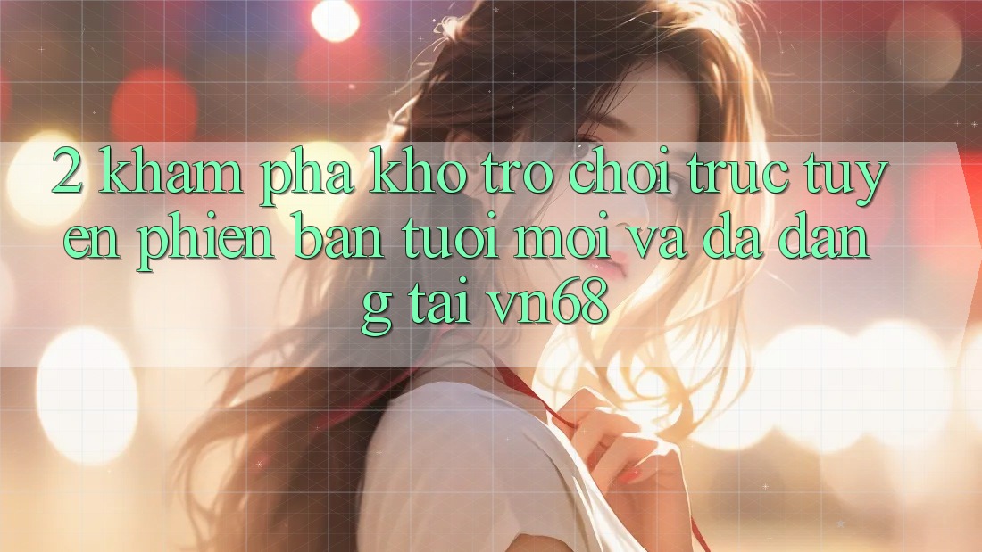 2. Khám Phá Kho Trò chơi trực tuyến Phiên bản tươi mới Và Đa Dạng Tại vn68 2. Khám Phá Kho Trò chơi trực tuyến Phiên bản tươi mới Và Đa Dạng Tại vn68