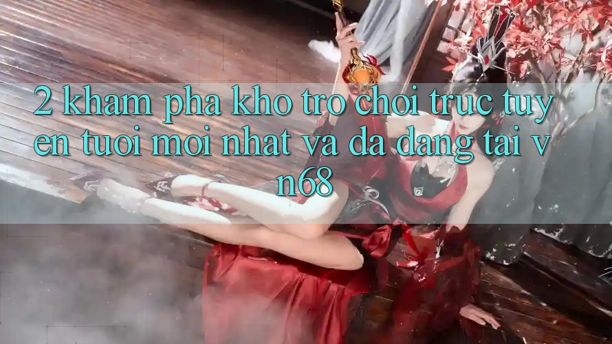 2. Khám Phá Kho Trò chơi trực tuyến Tươi mới nhất Và Đa Dạng Tại vn68 2. Khám Phá Kho Trò chơi trực tuyến Tươi mới nhất Và Đa Dạng Tại vn68