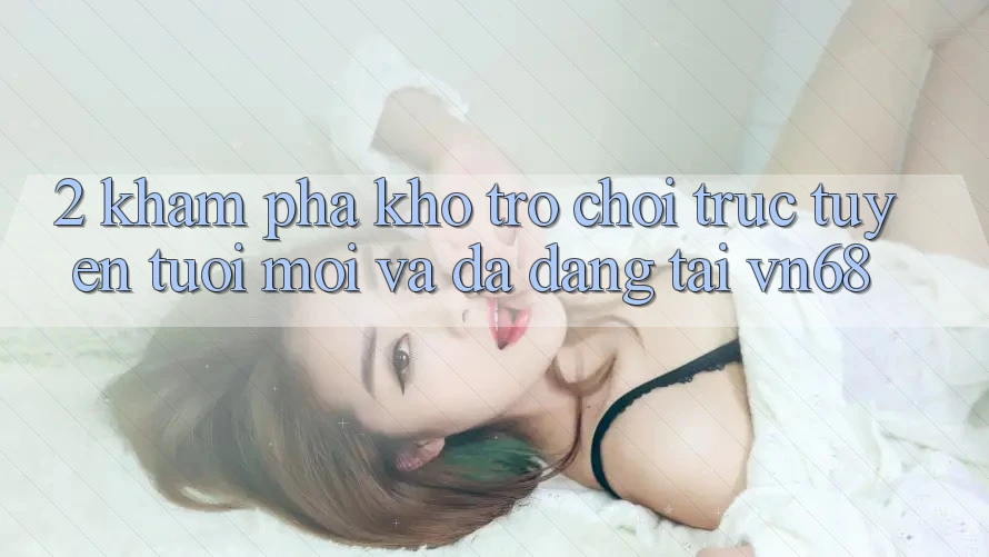 2. Khám phá Kho Trò chơi trực tuyến Tươi mới Và Đa Dạng Tại vn68
