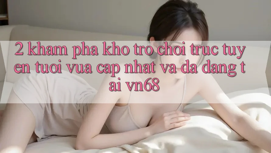 2. Khám Phá Kho Trò chơi trực tuyến Tươi vừa cập nhật Và Đa Dạng Tại vn68 2. Khám Phá Kho Trò chơi trực tuyến Tươi vừa cập nhật Và Đa Dạng Tại vn68