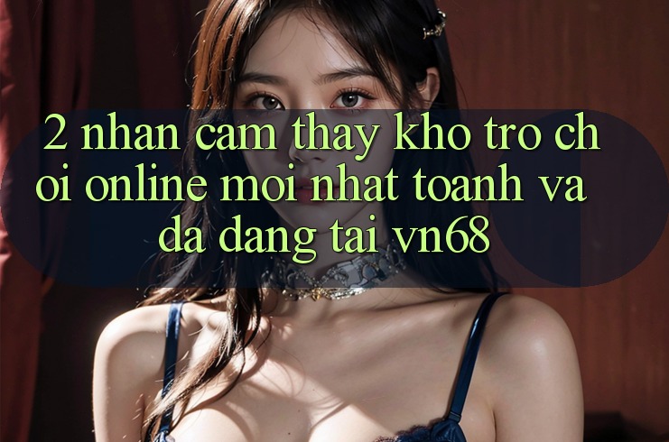 2. Nhận cảm thấy Kho Trò chơi Online Mới nhất toanh Và Đa Dạng Tại vn68 2. Nhận cảm thấy Kho Trò chơi Online Mới nhất toanh Và Đa Dạng Tại vn68