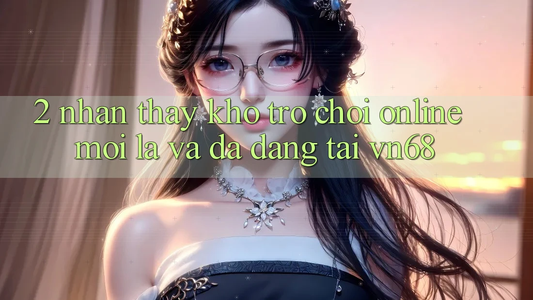 2. Nhận thấy Kho Trò chơi Online Mới Lạ Và Đa Dạng Tại vn68 2. Nhận thấy Kho Trò chơi Online Mới Lạ Và Đa Dạng Tại vn68