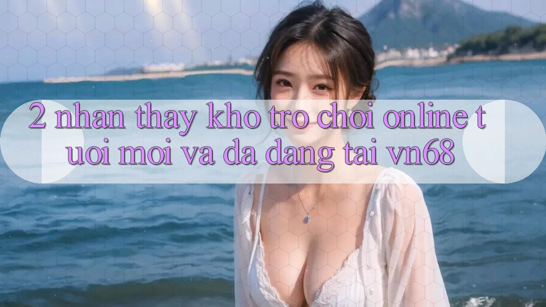 2. Nhận thấy Kho Trò chơi Online Tươi mới Và Đa Dạng Tại vn68 2. Nhận thấy Kho Trò chơi Online Tươi mới Và Đa Dạng Tại vn68