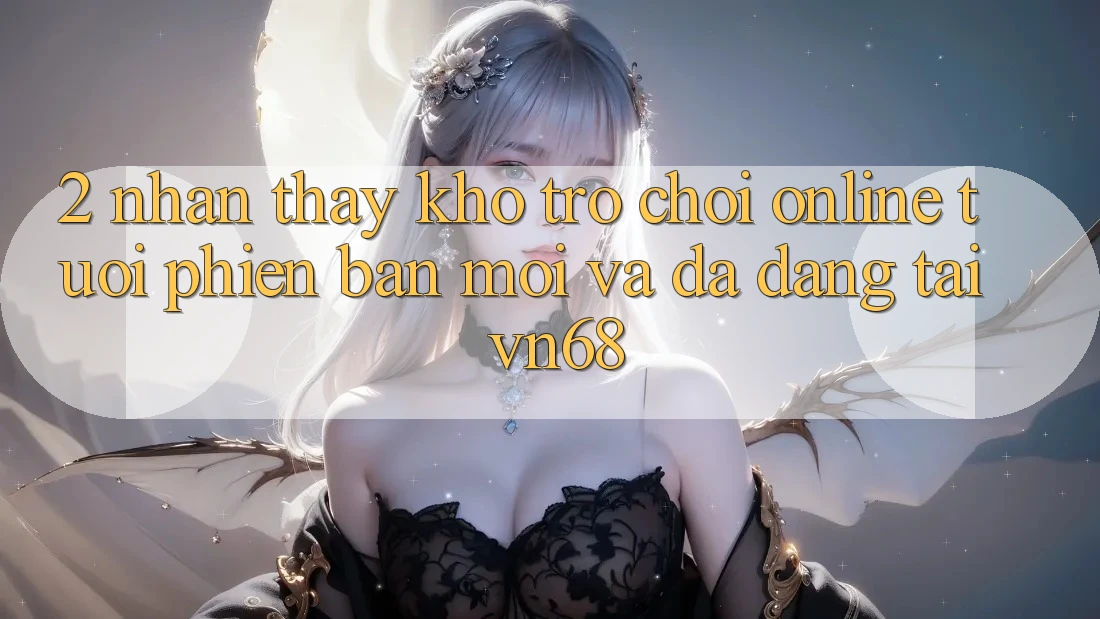 2. Nhận thấy Kho Trò chơi Online Tươi phiên bản mới Và Đa Dạng Tại vn68 2. Nhận thấy Kho Trò chơi Online Tươi phiên bản mới Và Đa Dạng Tại vn68